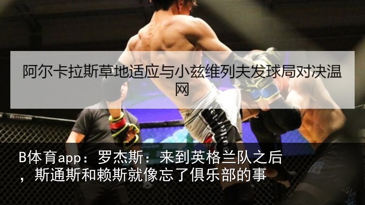 B体育app:罗杰斯:来到英格兰队之后,斯通斯和赖斯就像忘了俱乐部的事