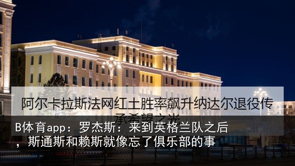 B体育app:罗杰斯:来到英格兰队之后,斯通斯和赖斯就像忘了俱乐部的事