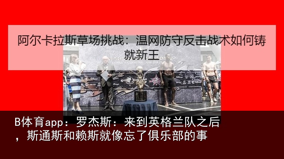 B体育app：罗杰斯：来到英格兰队之后，斯通斯和赖斯就像忘了俱乐部的事