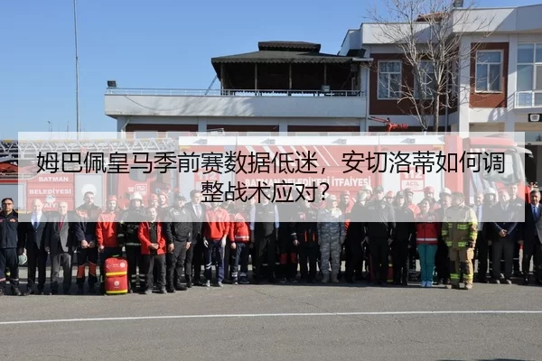 姆巴佩皇马季前赛数据低迷，安切洛蒂如何调整战术应对？