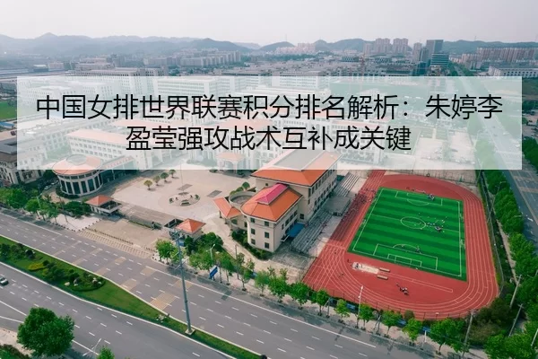 中国女排世界联赛积分排名解析：朱婷李盈莹强攻战术互补成关键