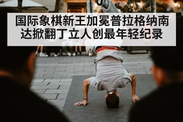 国际象棋新王加冕普拉格纳南达掀翻丁立人创最年轻纪录