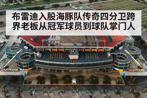 布雷迪入股海豚队传奇四分卫跨界老板从冠军球员到球队掌门人