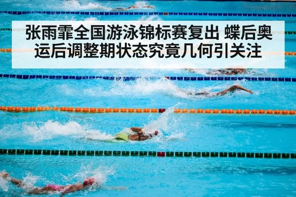 张雨霏全国游泳锦标赛复出 蝶后奥运后调整期状态究竟几何引关注